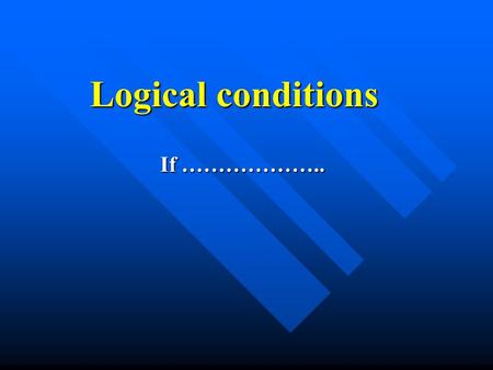 Logical conditions If ………………... Logical condition Is something which must either give a true or false answer / 2 possible results. For example is.