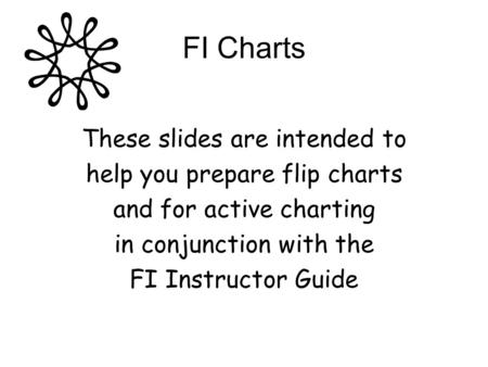FI Charts These slides are intended to help you prepare flip charts and for active charting in conjunction with the FI Instructor Guide.