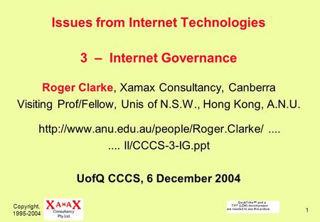 Copyright, 1995-2004 1 Issues from Internet Technologies 3 – Internet Governance Roger Clarke, Xamax Consultancy, Canberra Visiting Prof/Fellow, Unis of.