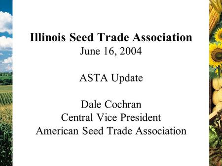 Illinois Seed Trade Association June 16, 2004 ASTA Update Dale Cochran Central Vice President American Seed Trade Association.