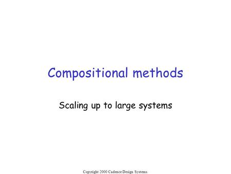 Copyright 2000 Cadence Design Systems. Permission is granted to reproduce without modification. Compositional methods Scaling up to large systems.