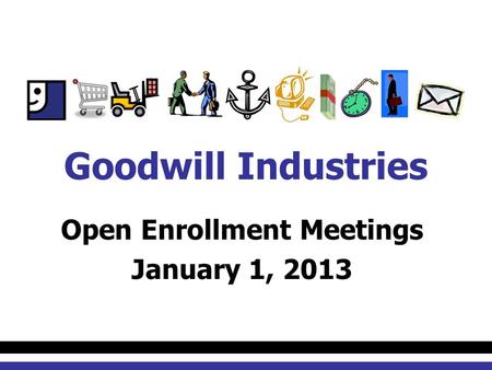 Open Enrollment Meetings January 1, 2013 Goodwill Industries.
