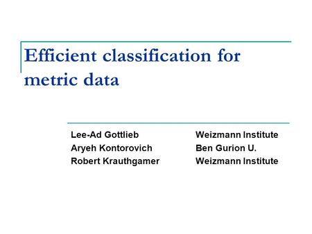 Efficient classification for metric data Lee-Ad GottliebWeizmann Institute Aryeh KontorovichBen Gurion U. Robert KrauthgamerWeizmann Institute TexPoint.