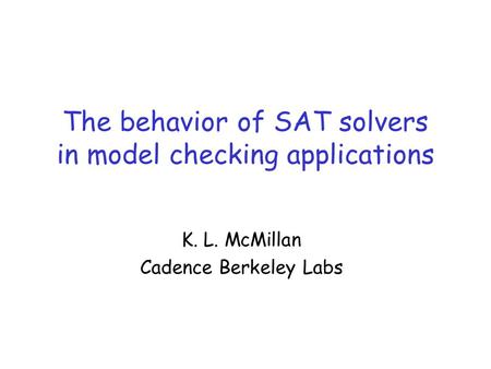 The behavior of SAT solvers in model checking applications K. L. McMillan Cadence Berkeley Labs.