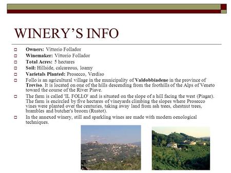 WINERYS INFO Owners: Vittorio Follador Winemaker: Vittorio Follador Total Acres: 5 hectares Soil: Hillside, calcareous, loamy Varietals Planted: Prosecco,