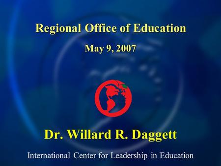 International Center for Leadership in Education Dr. Willard R. Daggett Regional Office of Education May 9, 2007.