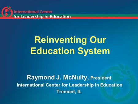 Reinventing Our Education System Raymond J. McNulty, President International Center for Leadership in Education Tremont, IL.