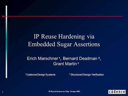 1 IP-Based System-on-Chip Design 2002 IP Reuse Hardening via Embedded Sugar Assertions Erich Marschner 1, Bernard Deadman 2, Grant Martin 1 1 Cadence Design.