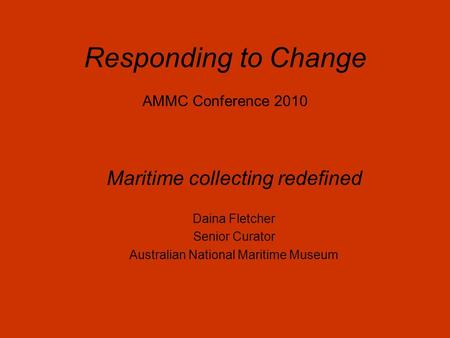Responding to Change AMMC Conference 2010 Maritime collecting redefined Daina Fletcher Senior Curator Australian National Maritime Museum.