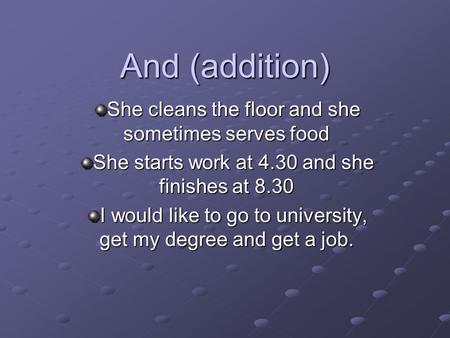 And (addition) She cleans the floor and she sometimes serves food She starts work at 4.30 and she finishes at 8.30 I would like to go to university, get.