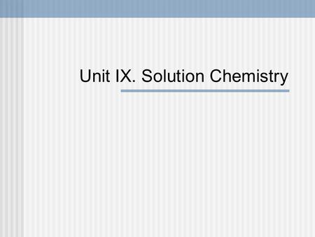 Unit IX. Solution Chemistry. IX. 1. Solutions and Solubility p. 193-197.