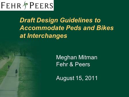 Draft Design Guidelines to Accommodate Peds and Bikes at Interchanges Meghan Mitman Fehr & Peers August 15, 2011.