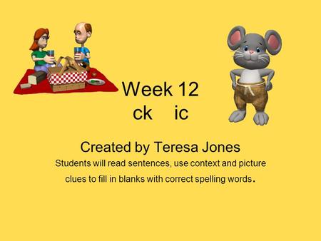 Week 12 ck ic Created by Teresa Jones Students will read sentences, use context and picture clues to fill in blanks with correct spelling words.