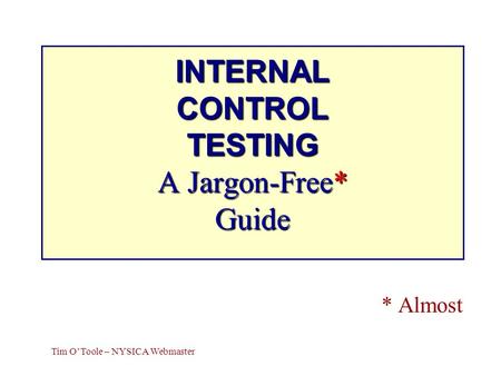 INTERNAL CONTROL TESTING A Jargon-Free* Guide * Almost Tim OToole – NYSICA Webmaster.