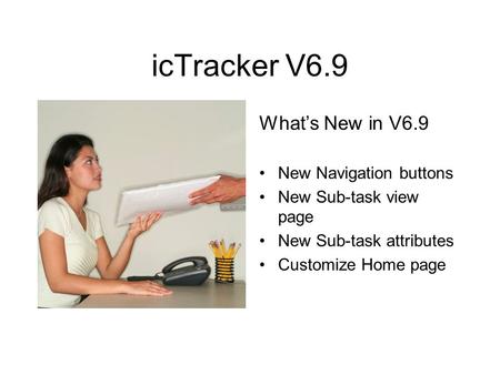 IcTracker V6.9 Whats New in V6.9 New Navigation buttons New Sub-task view page New Sub-task attributes Customize Home page.