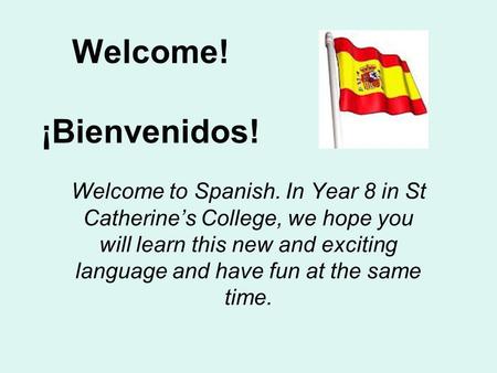 Welcome! ¡Bienvenidos! Welcome to Spanish. In Year 8 in St Catherine’s College, we hope you will learn this new and exciting language and have fun at.