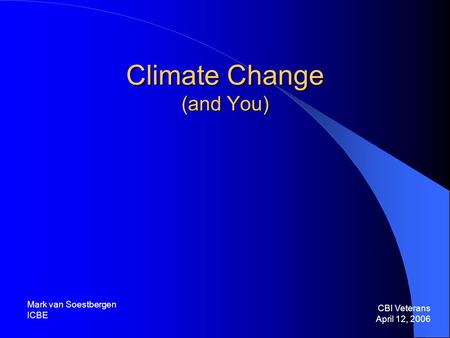 Climate Change (and You) CBI Veterans April 12, 2006 Mark van Soestbergen ICBE.