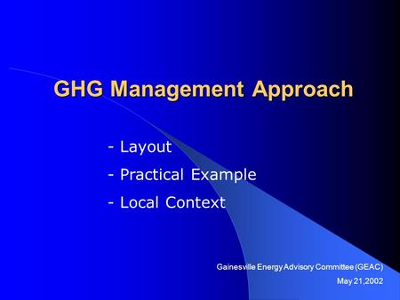 GHG Management Approach - Layout - Practical Example - Local Context Gainesville Energy Advisory Committee (GEAC) May 21,2002.