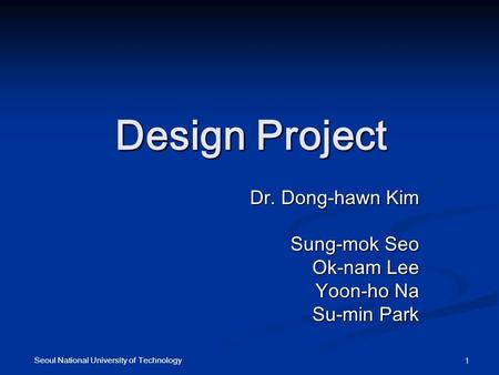 Seoul National University of Technology 1 Design Project Dr. Dong-hawn Kim Sung-mok Seo Ok-nam Lee Yoon-ho Na Su-min Park.