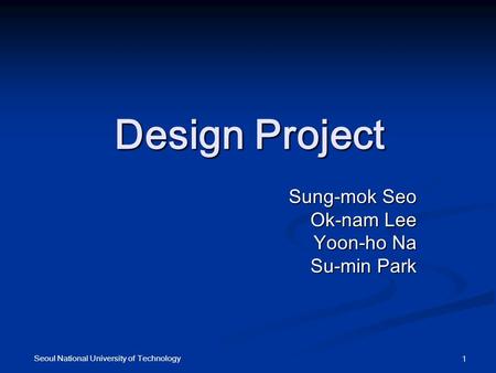 Seoul National University of Technology 1 Design Project Sung-mok Seo Ok-nam Lee Yoon-ho Na Su-min Park.
