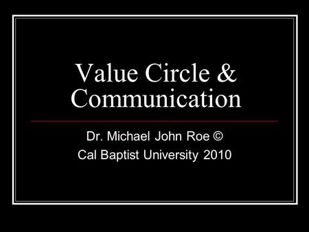 Value Circle & Communication Dr. Michael John Roe © Cal Baptist University 2010.