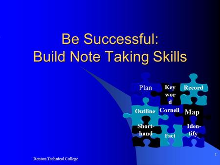 Renton Technical College 1 Be Successful: Build Note Taking Skills Map Fact Iden- tify Cornell Outline Short- hand Key wor d Record Plan.