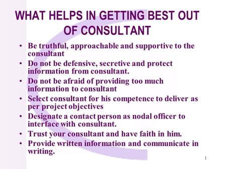 1 WHAT HELPS IN GETTING BEST OUT OF CONSULTANT Be truthful, approachable and supportive to the consultant Do not be defensive, secretive and protect information.