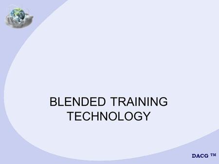 DACG TM BLENDED TRAINING TECHNOLOGY. DACG TM BLENDED LEARNING METHODS 1.Live Classroom 2.Web-based Training (WBT) 3.Computer-based Training (CBT) 4.Interactive.