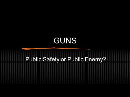 GUNS Public Safety or Public Enemy?. Purpose Analyze the Pros and Cons of Guns and to determine their place in our society.
