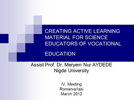 CREATING ACTIVE LEARNING MATERIAL FOR SCIENCE EDUCATORS OF VOCATIONAL EDUCATION Assist Prof. Dr. Meryem Nur AYDEDE Nigde University IV. Meeting Romanıa/Iasi.