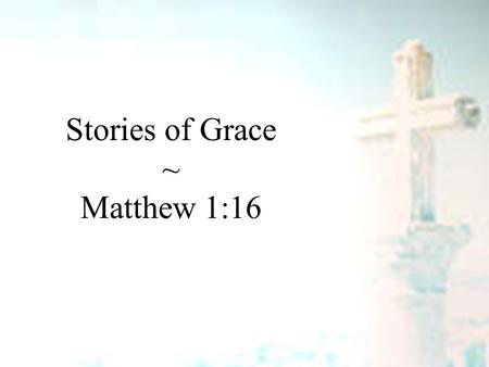 Stories of Grace ~ Matthew 1:16. Stories of Grace Matthew 1:1-6 Grace is God reaching to us – Luke 15 – a sheep – a symbol – a son Grace will change you.
