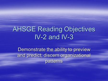 AHSGE Reading Objectives IV-2 and IV-3 Demonstrate the ability to preview and predict; discern organizational patterns.