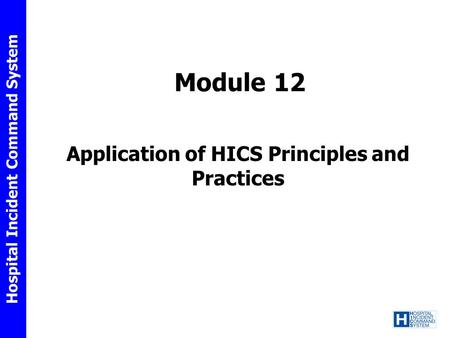 Hospital Incident Command System Module 12 Application of HICS Principles and Practices.