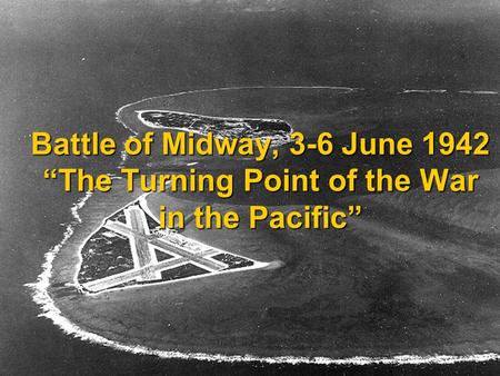 Battle of Midway, 3-6 June 1942 “The Turning Point of the War in the Pacific” 15.2.17.