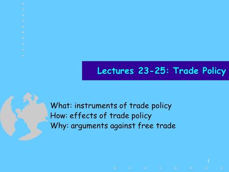 1 Lectures 23-25: Trade Policy What: instruments of trade policy How: effects of trade policy Why: arguments against free trade.