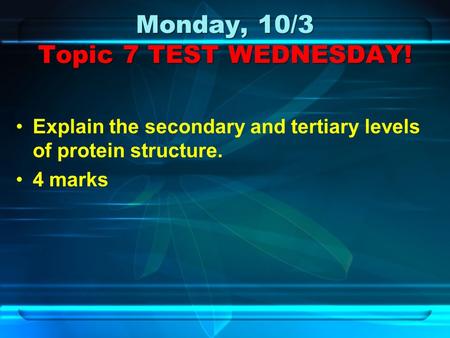 Monday, 10/3 Topic 7 TEST WEDNESDAY! Explain the secondary and tertiary levels of protein structure. 4 marks.