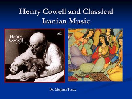 Henry Cowell and Classical Iranian Music By: Meghan Truax.