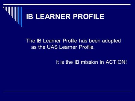 IB LEARNER PROFILE The IB Learner Profile has been adopted as the UAS Learner Profile. It is the IB mission in ACTION!