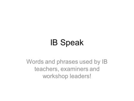 IB Speak Words and phrases used by IB teachers, examiners and workshop leaders!