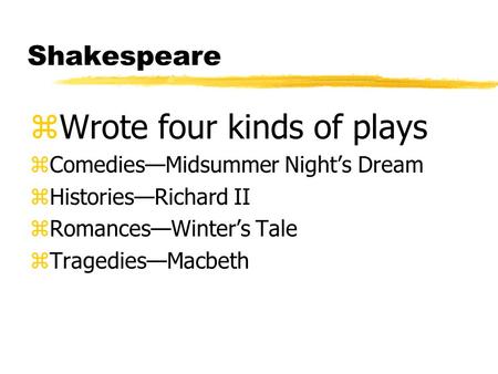 Shakespeare zWrote four kinds of plays zComediesMidsummer Nights Dream zHistoriesRichard II zRomancesWinters Tale zTragediesMacbeth.