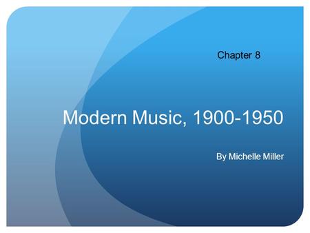 Modern Music, 1900-1950 By Michelle Miller Chapter 8.