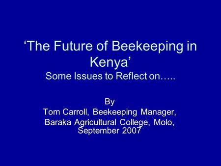 The Future of Beekeeping in Kenya Some Issues to Reflect on….. By Tom Carroll, Beekeeping Manager, Baraka Agricultural College, Molo, September 2007.