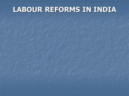 LABOUR REFORMS IN INDIA. Labour reforms in India, in the context of economic liberalization and globalisation, are much desired, but also feared and.