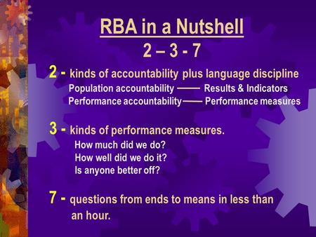 3 - kinds of performance measures. How much did we do? How well did we do it? Is anyone better off? RBA in a Nutshell 2 – 3 - 7 2 - kinds of accountability.