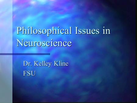Philosophical Issues in Neuroscience Dr. Kelley Kline FSU.