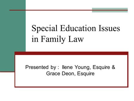 Special Education Issues in Family Law Presented by : Ilene Young, Esquire & Grace Deon, Esquire.