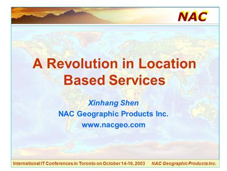 International IT Conferences in Toronto on October 14-16, 2003 NAC Geographic Products Inc. A Revolution in Location Based Services Xinhang Shen NAC Geographic.