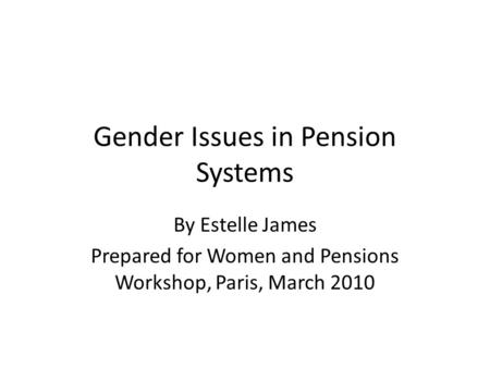 Gender Issues in Pension Systems By Estelle James Prepared for Women and Pensions Workshop, Paris, March 2010.