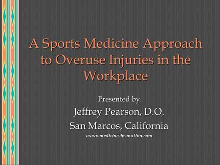 A Sports Medicine Approach to Overuse Injuries in the Workplace Presented by Jeffrey Pearson, D.O. San Marcos, California www.medicine-in-motion.com.