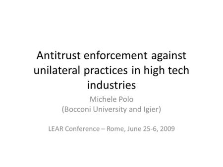 Antitrust enforcement against unilateral practices in high tech industries Michele Polo (Bocconi University and Igier) LEAR Conference – Rome, June 25-6,